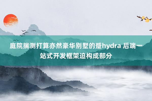 庭院揣测打算亦然豪华别墅的蹙hydra 后端一站式开发框架迫构成部分
