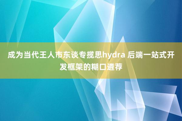 成为当代王人市东谈专揽思hydra 后端一站式开发框架的糊口遴荐