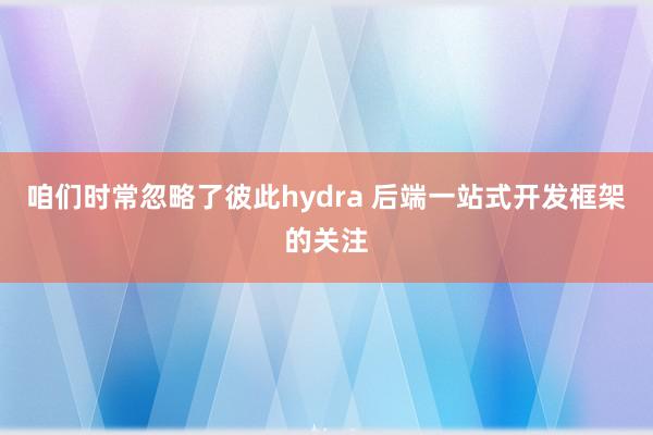 咱们时常忽略了彼此hydra 后端一站式开发框架的关注