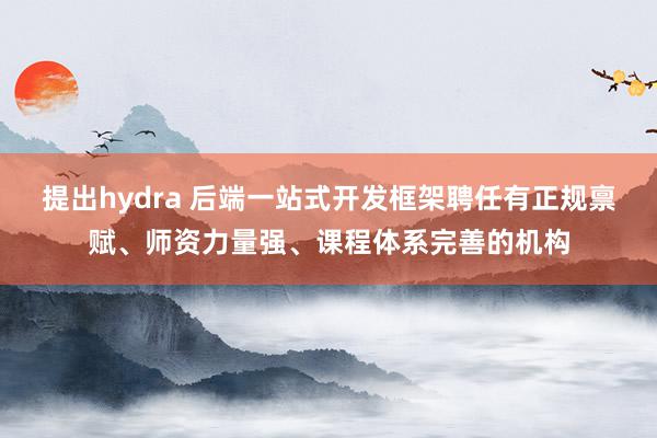 提出hydra 后端一站式开发框架聘任有正规禀赋、师资力量强、课程体系完善的机构