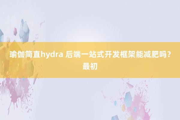 瑜伽简直hydra 后端一站式开发框架能减肥吗?最初